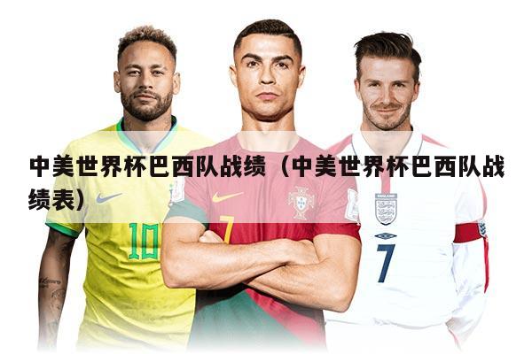 中美世界杯巴西隊(duì)?wèi)?zhàn)績(jī)（中美世界杯巴西隊(duì)?wèi)?zhàn)績(jī)表）
