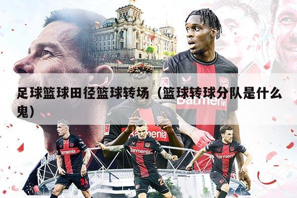 足球籃球田徑籃球轉場（籃球轉球分隊是什么鬼）