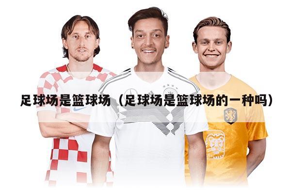 足球場(chǎng)是籃球場(chǎng)（足球場(chǎng)是籃球場(chǎng)的一種嗎）