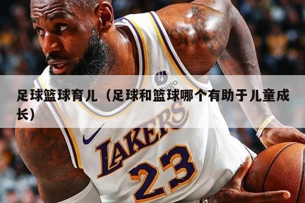 足球籃球育兒（足球和籃球哪個(gè)有助于兒童成長(zhǎng)）